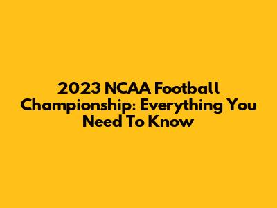 2023 NCAA Football Championship: Everything You Need To Know