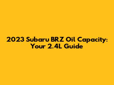 2023 Subaru BRZ Oil Capacity: Your 2.4L Guide