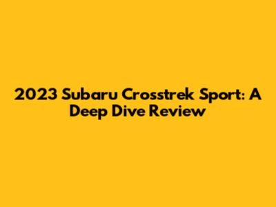 2023 Subaru Crosstrek Sport: A Deep Dive Review
