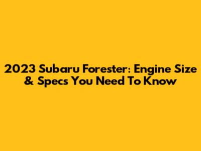 2023 Subaru Forester: Engine Size & Specs You Need To Know