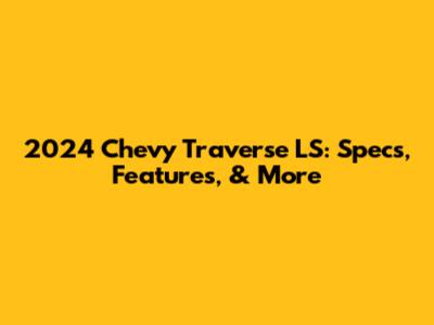 2024 Chevy Traverse LS: Specs, Features, & More