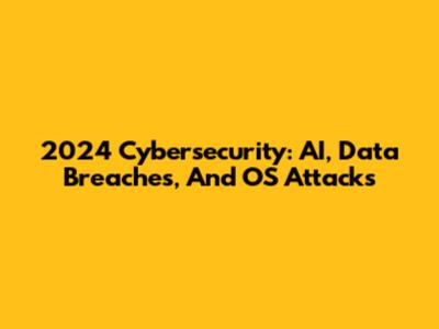 2024 Cybersecurity: AI, Data Breaches, And OS Attacks