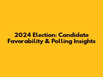 2024 Election: Candidate Favorability & Polling Insights