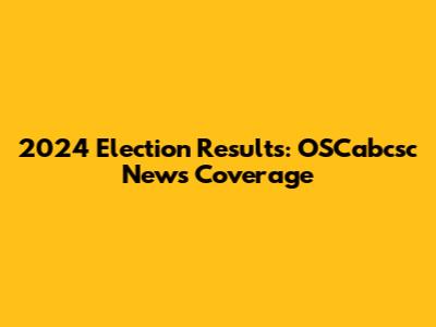 2024 Election Results: OSCabcsc News Coverage