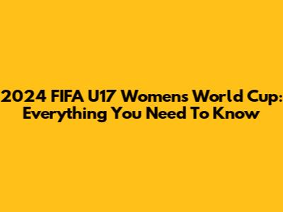 2024 FIFA U17 Women's World Cup: Everything You Need To Know