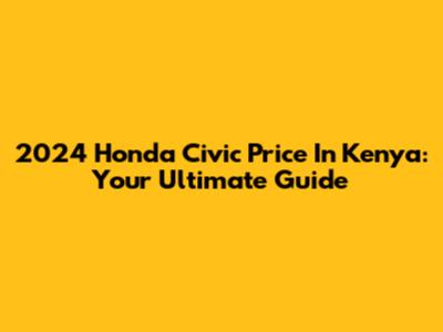 2024 Honda Civic Price In Kenya: Your Ultimate Guide