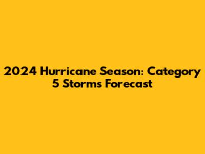 2024 Hurricane Season: Category 5 Storms Forecast