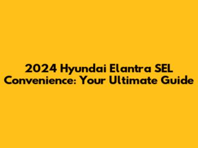 2024 Hyundai Elantra SEL Convenience: Your Ultimate Guide