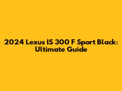 2024 Lexus IS 300 F Sport Black: Ultimate Guide
