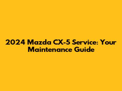 2024 Mazda CX-5 Service: Your Maintenance Guide