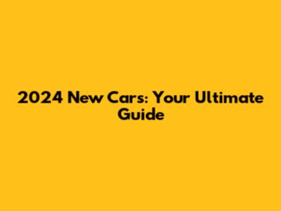 2024 New Cars: Your Ultimate Guide