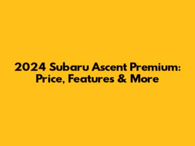 2024 Subaru Ascent Premium: Price, Features & More