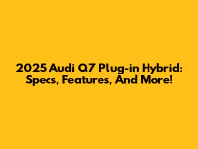 2025 Audi Q7 Plug-in Hybrid: Specs, Features, And More!