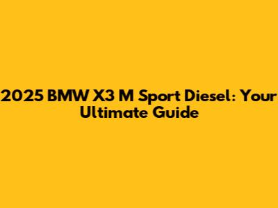 2025 BMW X3 M Sport Diesel: Your Ultimate Guide