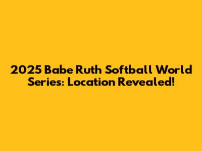 2025 Babe Ruth Softball World Series: Location Revealed!