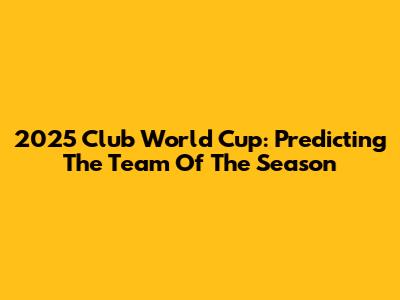 2025 Club World Cup: Predicting The Team Of The Season