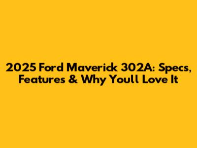2025 Ford Maverick 302A: Specs, Features & Why You'll Love It