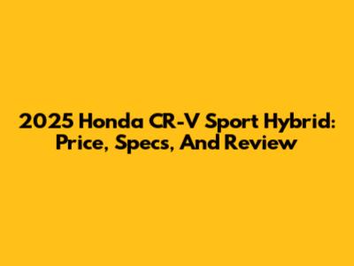 2025 Honda CR-V Sport Hybrid: Price, Specs, And Review