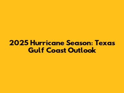 2025 Hurricane Season: Texas Gulf Coast Outlook
