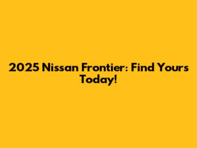 2025 Nissan Frontier: Find Yours Today!