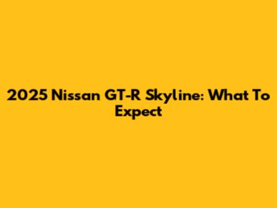 2025 Nissan GT-R Skyline: What To Expect