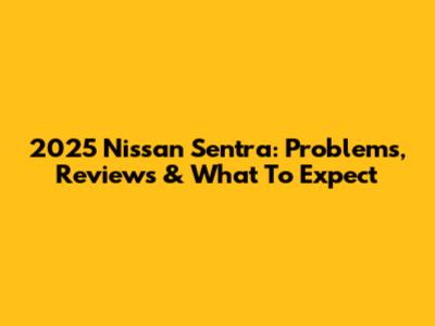 2025 Nissan Sentra: Problems, Reviews & What To Expect