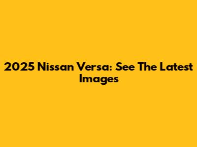 2025 Nissan Versa: See The Latest Images