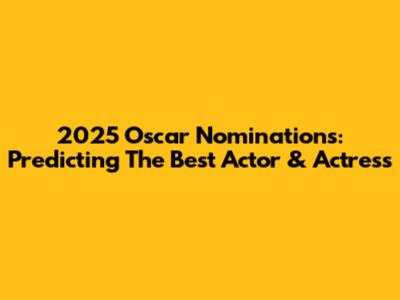 2025 Oscar Nominations: Predicting The Best Actor & Actress