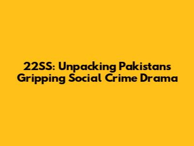 22SS: Unpacking Pakistan's Gripping Social Crime Drama