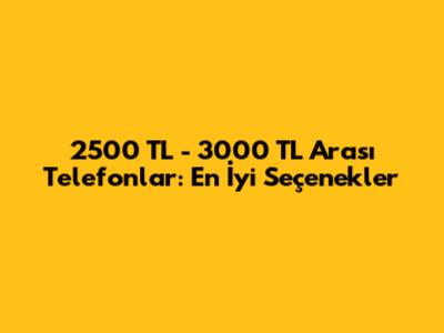 2500 TL - 3000 TL Arası Telefonlar: En İyi Seçenekler