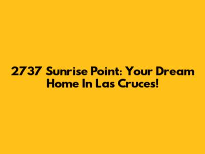 2737 Sunrise Point: Your Dream Home In Las Cruces!
