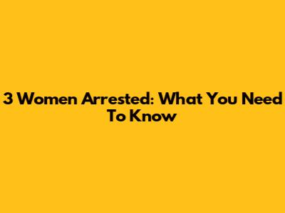3 Women Arrested: What You Need To Know