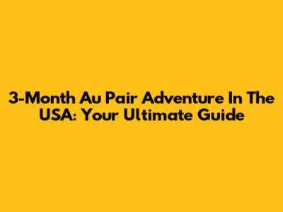 3-Month Au Pair Adventure In The USA: Your Ultimate Guide