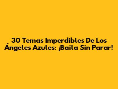 30 Temas Imperdibles De Los Ángeles Azules: ¡Baila Sin Parar!