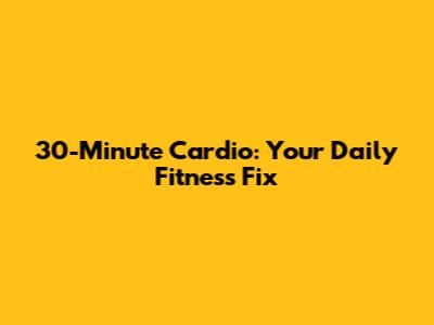 30-Minute Cardio: Your Daily Fitness Fix