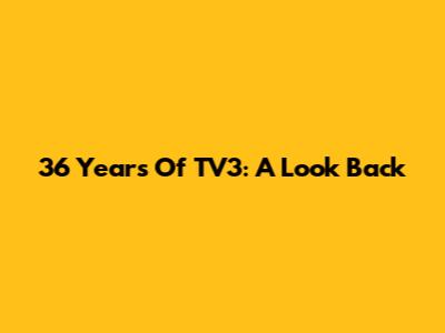 36 Years Of TV3: A Look Back