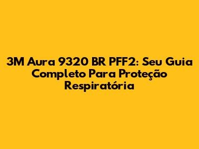 3M Aura 9320 BR PFF2: Seu Guia Completo Para Proteção Respiratória