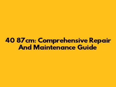 40 87cm: Comprehensive Repair And Maintenance Guide