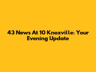 43 News At 10 Knoxville: Your Evening Update