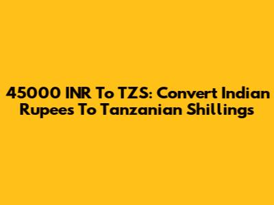 45000 INR To TZS: Convert Indian Rupees To Tanzanian Shillings