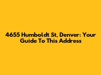 4655 Humboldt St, Denver: Your Guide To This Address