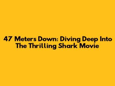 47 Meters Down: Diving Deep Into The Thrilling Shark Movie