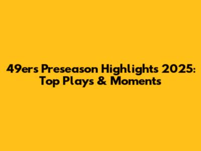 49ers Preseason Highlights 2025: Top Plays & Moments