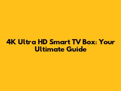 4K Ultra HD Smart TV Box: Your Ultimate Guide