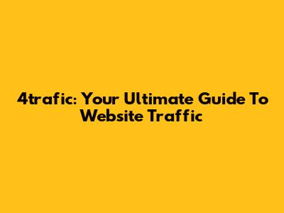 4trafic: Your Ultimate Guide To Website Traffic