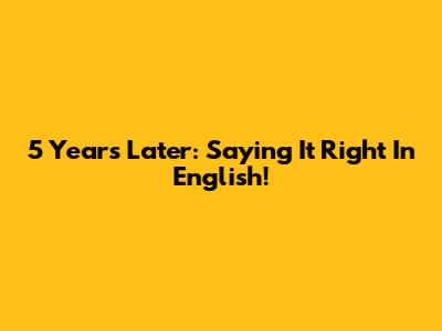 5 Years Later: Saying It Right In English!