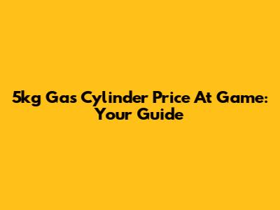 5kg Gas Cylinder Price At Game: Your Guide