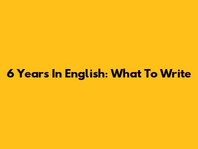 6 Years In English: What To Write