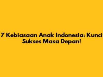 7 Kebiasaan Anak Indonesia: Kunci Sukses Masa Depan!