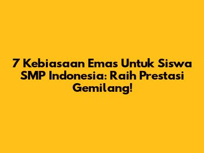 7 Kebiasaan Emas Untuk Siswa SMP Indonesia: Raih Prestasi Gemilang!